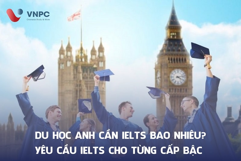 Du học Anh cần IELTS bao nhiêu? Yêu cầu IELTS cho từng cấp bậc